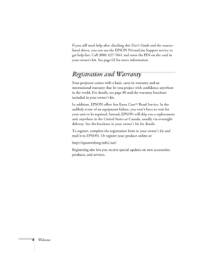 Page 104WelcomeIf you still need help after checking this User’s Guide and the sources 
listed above, you can use the EPSON PrivateLine Support service to 
get help fast. Call (800) 637-7661 and enter the PIN on the card in 
your owner’s kit. See page 62 for more information.
Registration and Warranty
Your projector comes with a basic carry-in warranty and an 
international warranty that let you project with confidence anywhere 
in the world. For details, see page 80 and the warranty brochure 
included in your...