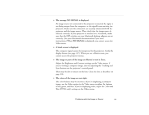 Page 139Problems with the Image or Sound
131
w
The message NO SIGNAL is displayed.
An image source not connected to the projector is selected, the signal is 
not being output from the computer, or the signal is not reaching the 
projector. Make sure the connectors are securely attached to both the 
projector and the image source. Then check that the image source is 
selected correctly. If your projector is attached to a Macintosh, make 
sure that the DIP switches on your Macintosh desktop adapter are set...