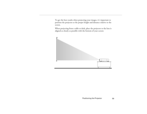 Page 67Positioning the Projector
59
To get the best results when projecting your images, it’s important to 
position the projector at the proper height and distance relative to the 
screen.
When projecting from a table or desk, place the projector so the lens is 
aligned as closely as possible with the bottom of your screen:
5300.book  Page 59  Tuesday, April 13, 1999  4:19 PM 