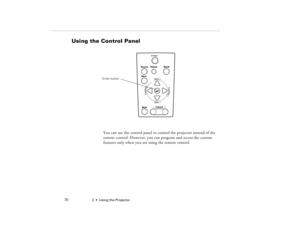 Page 782  •  Using the Projector             70
Using the Control Panel 
You can use the control panel to control the projector instead of the 
remote control. However, you can program and access the custom 
features only when you are using the remote control. Enter button
5300.book  Page 70  Tuesday, April 13, 1999  4:19 PM 