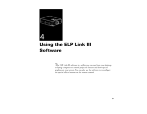 Page 9991
4Using the ELP Link III 
Software
T
he ELP Link III software is a utility you can run from your desktop 
or laptop computer to control projector features and draw special 
graphics on your screen. You can also use the software to reconfigure 
the special effects buttons on the remote control.
5300.book  Page 91  Tuesday, April 13, 1999  4:19 PM 