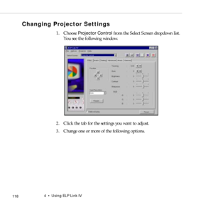 Page 1264    Using ELP Link IV
            118
Changing Projector Settings
1. Choose Projector Control from the Select Screen dropdown list. 
You see the following window.
2. Click the tab for the settings you want to adjust.
3. Change one or more of the following options. 