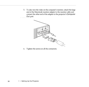 Page 461    Setting Up the Projector
 38
5. To also view the video on the computer’s monitor, attach the large 
end of the Macintosh monitor adapter to the monitor cable and 
connect the other end of the adapter to the projector’s Computer 
Out port.
6. Tighten the screws on all the connectors. 