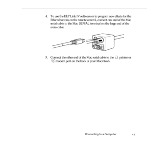 Page 49Connecting to a Computer
41
4. To use the ELP Link IV software or to program new effects for the 
Effects buttons on the remote control, connect one end of the Mac 
serial cable to the Mac SERIAL terminal on the large end of the 
main cable. 
5. Connect the other end of the Mac serial cable to the  printer or 
modem port on the back of your Macintosh. 