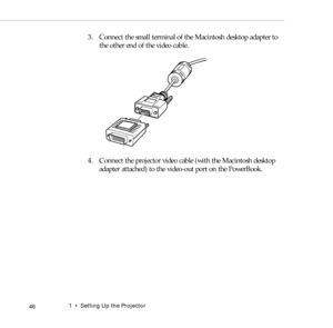 Page 541    Setting Up the Projector
 46
3. Connect the small terminal of the Macintosh desktop adapter to 
the other end of the video cable.
4. Connect the projector video cable (with the Macintosh desktop 
adapter attached) to the video-out port on the PowerBook.  