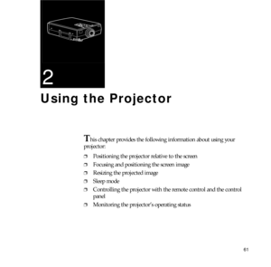 Page 6961
2
Using the Projector
This chapter provides the following information about using your
projector:
❐Positioning the projector relative to the screen
❐Focusing and positioning the screen image
❐Resizing the projected image
❐Sleep mode
❐Controlling the projector with the remote control and the control 
panel
❐Monitoring the projector’s operating status 