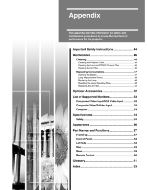 Page 434
Appendix
This appendix provides information on safety, and 
maintenance procedures to ensure the best level of 
performance for the projector.
Important Safety Instructions ......................... 44
Maintenance ..................................................... 46
Cleaning .......................................................................46
Cleaning the Projector Case ..................................................... 46
Cleaning the Lens and EPSON Cinema Filter .............................