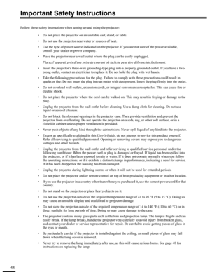 Page 4444
Important Safety Instructions
Follow these safety instructions when setting up and using the projector:
• Do not place the projector on an unstable cart, stand, or table.
• Do not use the projector near water or sources of heat.
• Use the type of power source indicated on the projector. If you are not sure of the power available, 
consult your dealer or power company.
• Place the projector near a wall outlet where the plug can be easily unplugged.
Placez l’appareil près d’une prise de courant où la...