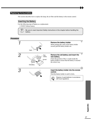 Page 4747
Appendix
This section describes how to replace the lamp, the air filter and the battery in the remote control.
Use the following type of battery as a replacement.
    1 CR2025 lithium battery
Procedure
1
Remove the battery holder.
While pushing the catch of the battery holder 
inward, pull the battery holder out.
2
Remove the old battery and insert the 
new battery.
Check the position of the (+) mark inside the 
battery holder to ensure that the battery is inserted 
the correct way.
3Insert the...