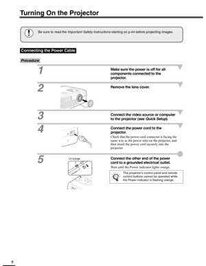 Page 88
Turning On the Projector
Procedure
1Make sure the power is off for all 
components connected to the 
projector. 
2Remove the lens cover.
3
Connect the video source or computer 
to the projector (see Quick Setup).
4Connect the power cord to the 
projector.
Check that the power cord connector is facing the 
same way as the power inlet on the projector, and 
then insert the power cord securely into the 
projector.
5Connect the other end of the power 
cord to a grounded electrical outlet.
Wait until the...