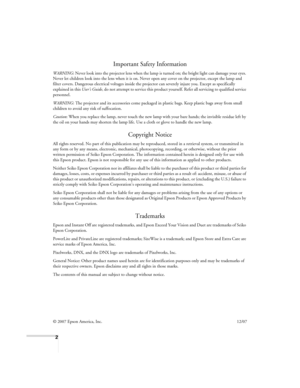 Page 22
Important Safety Information
WARNING: Never look into the projector lens when the lamp is turned on; the bright light can damage your eyes. 
Never let children look into the lens when it is on. Never open any cover on the projector, except the lamp and 
filter covers. Dangerous electrical voltages inside the projector can severely injure you. Except as specifically 
explained in this User’s Guide, do not attempt to service this product yourself. Refer all servicing to qualified service 
personnel....