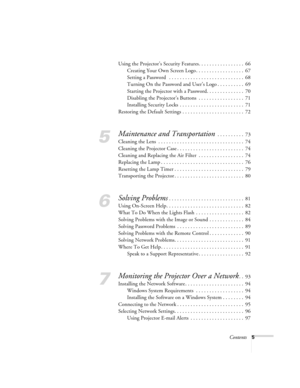 Page 5Contents5
Using the Projector’s Security Features. . . . . . . . . . . . . . . . .  66
Creating Your Own Screen Logo . . . . . . . . . . . . . . . . . .  67
Setting a Password   . . . . . . . . . . . . . . . . . . . . . . . . . . . .  68
Turning On the Password and User’s Logo . . . . . . . . . .  69
Starting the Projector with a Password. . . . . . . . . . . . . .  70
Disabling the Projector’s Buttons  . . . . . . . . . . . . . . . . .  71
Installing Security Locks  . . . . . . . . . . . . . . . . . . ....