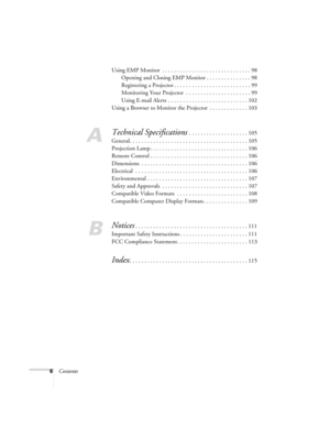 Page 66ContentsUsing EMP Monitor  . . . . . . . . . . . . . . . . . . . . . . . . . . . . . . 98
Opening and Closing EMP Monitor . . . . . . . . . . . . . . . 98
Registering a Projector . . . . . . . . . . . . . . . . . . . . . . . . . . 99
Monitoring Your Projector  . . . . . . . . . . . . . . . . . . . . . . 99
Using E-mail Alerts  . . . . . . . . . . . . . . . . . . . . . . . . . . . 102
Using a Browser to Monitor the Projector  . . . . . . . . . . . . . 103
A
Technical Specifications . . . . . . . . . . ....