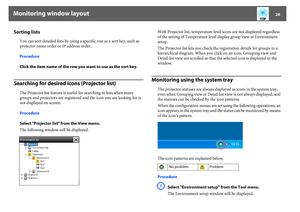 Page 26Monitoring window layout
26
Sorting lists
You can sort detailed lists by using a specific row as a sort key, such as 
projector name order or IP address order.
Procedure
Click the item name of the row you want to use as the sort key.
Searching for desired icons (Projector list)
The Projector list feature is useful for searching in lists when many 
groups and projectors are registered and the icon you are looking for is 
not displayed on screen.
Procedure
Select "Projector list" from the View...