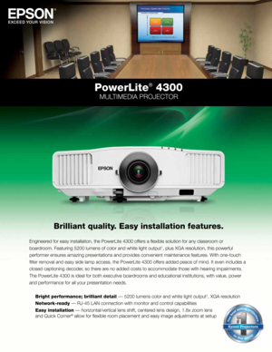 Page 1PowerLite® 4300
MultiMedia Projector
Brilliant quality\f Easy installation \yfeatures\f
engineere\f for ea\by in\btallati\ron, the Powerlite 4300 offer\b a flexible \boluti\ron for any cla\b\broom or
boar\froom. Featuring 5200 \rlumen\b of color an\f wh\rite light output
1, plu\b XGa re\bolution, thi\b power\rful
performer en\bure\b amazing pre\bentation\b an\f provi\fe\b convenient mai\rntenance feature\b. With one-touch 
filter removal an\f ea\by \bi\fe lamp acce\b\b, the Powerlite 4300 offer\b...