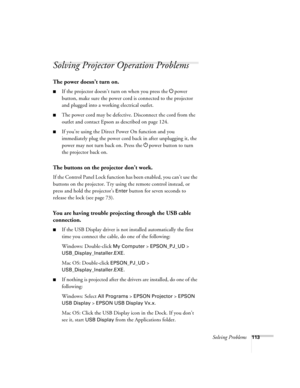 Page 113Solving Problems113
Solving Projector Operation Problems
The power doesn’t turn on.
■If the projector doesn’t turn on when you press the Ppower 
button, make sure the power cord is connected to the projector 
and plugged into a working electrical outlet.
■The power cord may be defective. Disconnect the cord from the 
outlet and contact Epson as described on page 124.
■If you’re using the Direct Power On function and you 
immediately plug the power cord back in after unplugging it, the 
power may not turn...