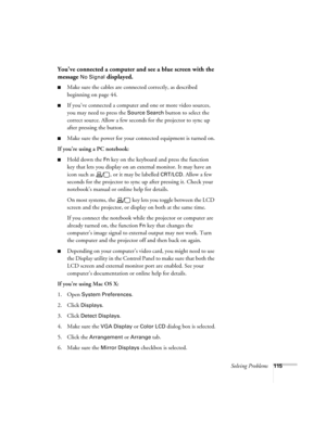 Page 115Solving Problems115
You’ve connected a computer and see a blue screen with the 
message 
No Signal displayed.
■Make sure the cables are connected correctly, as described 
beginning on page 44.
■If you’ve connected a computer and one or more video sources, 
you may need to press the 
Source Search button to select the 
correct source. Allow a few seconds for the projector to sync up 
after pressing the button.
■Make sure the power for your connected equipment is turned on.
If you’re using a PC notebook:...
