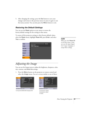 Page 61Fine-Tuning the Projector61
5. After changing the settings, press the Esc button to save your 
changes and return to the previous menu (or press it again to exit 
the menu system). You can also press the 
Menu button to exit. 
Restoring the Default Settings
You can use the Reset option on any menu to restore the 
factory-default settings for the settings in that menu.
To restore all the projector settings to their factory-default values, 
select the 
Reset menu, highlight Reset All, press Enter, and...