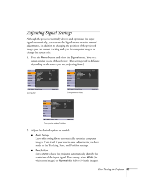 Page 63Fine-Tuning the Projector63
Adjusting Signal Settings
Although the projector normally detects and optimizes the input 
signal automatically, you can use the Signal menu to make manual 
adjustments. In addition to changing the position of the projected 
image, you can correct tracking and sync for computer images, or 
change the aspect ratio. 
1. Press the 
Menu button and select the Signal menu. You see a 
screen similar to one of those below. (The settings will be different 
depending on the source you...