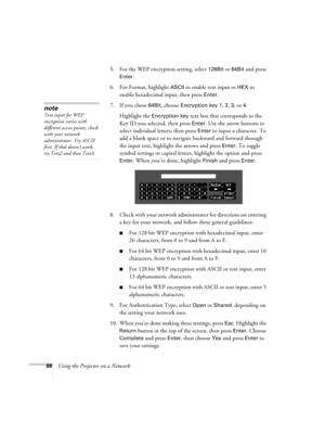 Page 8888Using the Projector on a Network5. For the WEP encryption setting, select 
128Bit or 64Bit and press 
Enter. 
6. For Format, highlight 
ASCII to enable text input or HEX to 
enable hexadecimal input, then press 
Enter. 
7. If you chose 
64Bit, choose Encryption key 1, 2, 3, or 4. 
Highlight the 
Encryption key text box that corresponds to the 
Key ID you selected, then press 
Enter. Use the arrow buttons to 
select individual letters; then press 
Enter to input a character. To 
add a blank space or to...