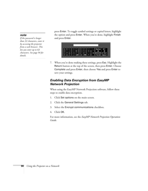 Page 9090Using the Projector on a Networkpress 
Enter. To toggle symbol settings or capital letters, highlight 
the option and press 
Enter. When you’re done, highlight Finish 
and press 
Enter. 
7. When you’re done making these settings, press 
Esc. Highlight the 
Return button at the top of the screen, then press Enter. Choose 
Complete
 and press Enter, then choose Yes and press Enter to 
save your settings. 
Enabling Data Encryption from EasyMP 
Network Projection
When using the EasyMP Network Projection...
