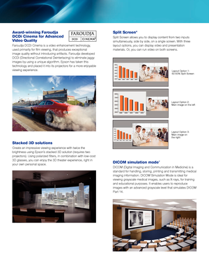 Page 3Award-winning Faroudja 
DCDi Cinema for Advanced 
Video Quality
Faroudja DCDi Cinema is a video enhancement technology, 
used primarily for film viewing, that produces exceptional 
image quality without introducing artifacts. Faroudja developed 
DCDi (Directional Correlational Deinterlacing) to eliminate jaggy 
images by using a unique algorithm. Epson has taken this 
technology and placed it into its projectors for a more enjoyable 
viewing experience.
Stacked 3D solutions
Create an impressive viewing...