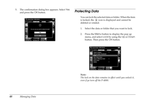 Page 4848Managing Data
5. The confirmation dialog box appears. Select Yes 
and press the OK button.Protecting Data
You can lock the selected data or folder. When the item 
is locked, the   icon is displayed and cannot be 
deleted or rotated. 
1. Select the data or folder that you want to lock.
2. Press the Menu button to display the pop up 
menu, and select Lock by using the Up or Down 
button. Then press the OK button.
Note:
The lock on the data remains in effect until you unlock it, 
even if yo turn off the...