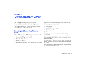 Page 16Using Memory Cards 16
Chapter 2Using Memory CardsThe P-4000 has two memory card slots: one for 
CompactFlash cards and one for Secure Digital cards.
This chapter explains how to insert and remove memory 
cards and how to display and copy files.Inserting and Removing Memory 
CardsThe P-4000 supports the following types of memory cards:❍
CompactFlash Type I and Type II 
❍
Microdrive
™ (3.3 V only)
❍
SD (Secure Digital)
❍
MultiMedia card (MMC V 2.1 or later), up to 512MBIf you have a CompactFlash adapter,...