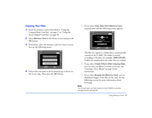 Page 20Using Memory Cards 20
Copying Your Files1Insert the memory card as described in “Using the 
CompactFlash Card Slot” on page 17 or “Using the 
Secure Digital Card Slot” on page 18.
2Select 
Memory Card
 in the Home screen and press the 
OK
 button.
3If necessary, select the memory card you want to access. 
You see the following menu:
4Select what you want to do by pressing up or down on 
the 4-way ring. Then press the 
OK
 button.
❍
If you select 
Copy Data from Memory Card
, 
copying starts and the...