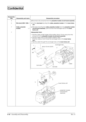 Page 1076-44   Assembly and Disassembly Rev. A
Confidential
5o
Disconnect all connectors from the
 presenter module circuit board assembly.
6
Wire band (SKB-1.5M)´ 1o
 Cut the
 wire band securing the
 cable, presenter module to the 
lower frame 
unit.
7
Cable, presenter 
module´ 1o
 After disconnecting the 
cable, presenter module from the 
presenter module 
circuit board assembly, pull it out from the rectangle hole on the 
lower 
frame unit.
I

1. Fold the cable at right angle at the position about 10 mm away...