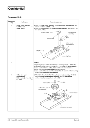 Page 716-8   Assembly and Disassembly Rev. A
Confidential
Pre-assembly D
Reassembly
stepPart name Assembly procedure
4
Cutter, motor assembly
C.B.(M2.3 ´ 
´ ´  ´ 
3)´ 1
Screw, switcho
 Install the 
cutter, motor assembly to the 
cutter cover sub-assembly, and 
secure it with the 
C.B.(M2.3 ´ 
´ ´  ´ 
3).
o
 Install the 
microswitch to the 
cutter cover sub-assembly, and secure it with 
the 
screw, switch.
H

o
 Tightening torque: 245 to 294 mN·m {2.5 to 3.0 kg·cm} (
C.B.(M2.3 ´ 
´ ´  ´ 
3))
o
 Tightening...