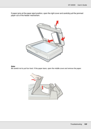 Page 120Troubleshooting120
GT-20000 User’s Guide
If paper jams at the paper eject position, open the right cover and carefully pull the jammed 
paper out of the feeder mechanism.
Note:
Be careful not to pull too hard. If the paper tears, open the middle cover and remove the paper. 