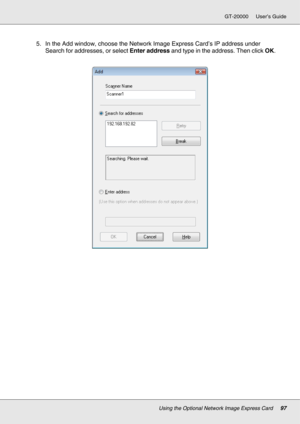 Page 97Using the Optional Network Image Express Card97
GT-20000 User’s Guide
5. In the Add window, choose the Network Image Express Card’s IP address under 
Search for addresses, or select Enter address and type in the address. Then click OK. 