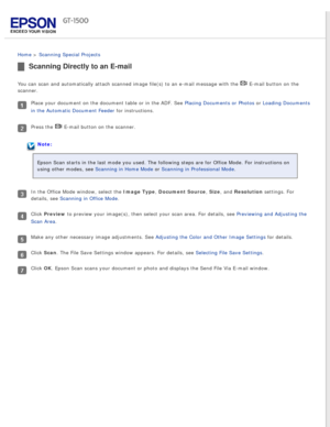 Page 109
 
Home > Scanning Special Projects 
Scanning Directly to an E-mail
You can scan and automatically attach scanned image file(s) to an e-ma\
il message with the  E-mail button on the 
scanner. 
Place your document on the document table or in the ADF. See Placing Documents or Photos or Loading Documents 
in the Automatic Document Feeder for instructions.
Press the  E-mail button on the scanner.
Note:
Epson Scan starts in the last mode you used. The following steps are for\
 Office Mode. For instructions on...