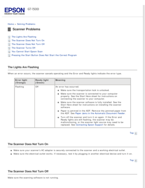 Page 127
 
Home > Solving Problems 
Scanner Problems
The Lights Are Flashing 
The Scanner Does Not Turn On 
The Scanner Does Not Turn Off 
The Scanner Turns Off 
You Cannot Start Epson Scan 
Pressing the Start Button Does Not Start the Correct Program 
The Lights Are Flashing
When an error occurs, the scanner cancels operating and the Error and Re\
ady lights indicate the error type.Error light 
(Orange) Ready light 
(Green)Meaning
Flashing  OffAn error has occurred. 
Make sure the transportation lock is...