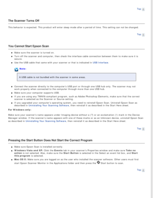 Page 128
Top 
The Scanner Turns Off
This behavior is expected. This product will enter sleep mode after a pe\
riod of time. This setting can not be changed.Top
 
You Cannot Start Epson Scan
Make sure the scanner is turned on.
Turn off the scanner and computer, then check the interface cable connec\
tion between them to make sure it is 
secure.
Use the USB cable that came with your scanner or that is indicated in USB Interface.
Note:
A USB cable is not bundled with the scanner in some areas.
Connect the scanner...