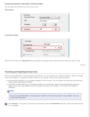 Page 47
Selecting the Resolution in Office Mode or Professional Mode
You can select the resolution you want at any time.
Office Mode 
Professional Mode 
Click the arrow next to the Resolution list and select the number of dpi (dots per inch) at which you want t\
o scan.Top
 
Previewing and Adjusting the Scan Area
Once you have selected your basic settings and resolution, you can previ\
ew your image and select or adjust the image 
area of the image(s) in a separate Preview window on your screen. Ther\
e are two...