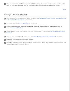 Page 71
When you are finished, click Finish or press the  PDF button on the scanner. Your document is saved as a PDF 
file in the Pictures or My Pictures folder, or in the location you selec\
ted in the File Save Settings window.
Top
 
Scanning to a PDF File in Office Mode
Place your document on the document table or in the ADF. See Placing Documents or Photos or Loading Documents 
in the Automatic Document Feeder for instructions.
Start Epson Scan. See Starting Epson Scan for instructions.
In the Office Mode...