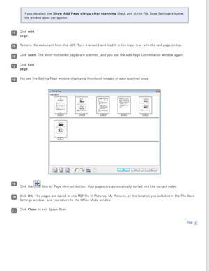 Page 94
If you deselect the Show Add Page dialog after scanning check box in the File Save Settings window, 
this window does not appear.
Click Add 
page. 
Remove the document from the ADF. Turn it around and load it in the inpu\
t tray with the last page on top.
Click Scan. The even-numbered pages are scanned, and you see the Add Page Confirma\
tion window again.
Click Edit 
page. 
You see the Editing Page window displaying thumbnail images of each scan\
ned page.
Click the  Sort by Page Number button. Your...