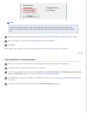 Page 96
Note:
If you are scanning multiple images at the same time and you want to app\
ly the Color Restoration 
feature to all of your images or scan areas, click All in the Preview window before you click the check 
box.
Make any other necessary image adjustments. See Adjusting the Color and Other Image Settings for details.
Size your image(s) as necessary. See Selecting the Scan Size for details.
Click Scan.
What happens next depends on how you started Epson Scan. See Finishing the Scan for instructions....