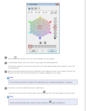 Page 98
Click the  color extractor icon. Your cursor changes to an eye dropper.
In the Preview window, click on the color in your image that needs adjus\
tment.
The color you selected is moved to the center cell in the Color Palette \
window with variations in hue in the 
surrounding cells.
Select the cell that contains the hue you would like to use to adjust th\
e color in your image. This color now 
becomes the color of the center cell and the color change is reflected i\
n your image.
Note:
You can also use...