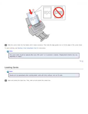 Page 22Slide the  carrier sheet  into  the  feeder until  it meets resistance.  Then slide the  edge  guides over  to  fit  the  edges of the  carrier sheet.
To  start  scanning,  see   Starting  a  Scan  Using Epson  Scan  for instructions.
Note:
The  carrier sheet  should be  replaced after every  500  scans*  or  if  scratched  or  stained.  (*Replacement timeline  may vary
depending  on  usage.)
Top
Loading  Cards
Note:Results  are  not  guaranteed  when scanning  plastic  cards with  shiny surfaces,  such...