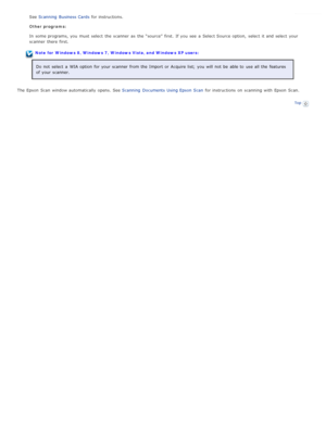 Page 27See Scanning  Business Cards  for instructions.
Other programs:
In some programs, you  must  select  the  scanner  as  the  “source”  first.  If you  see  a  Select Source option,  select  it and select  your
scanner  there  first.
Note for  Windows  8, Windows  7, Windows  Vista, and Windows  XP users:
Do not  select  a  WIA option  for your scanner  from the  Import  or  Acquire list;  you  will  not  be  able to  use all  the  features
of your scanner.
The  Epson  Scan  window automatically  opens....