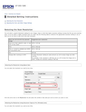 Page 37Home > Scanning  Your  Originals
Detailed Setting Instructions
Selecting the  Scan  Resolution
Adjusting  the  Color  and Other  Image  Settings
Selecting the Scan Resolution
You can select  a  specific Resolution  setting  for your images. Keep  in  mind  that  higher resolution settings increase the  file size  and scanning
time,  so  do  not  select  a  higher resolution than you  need.  See the  following table to  reference  the  appropriate resolution setting  to  use so
that  you  do  not  have...