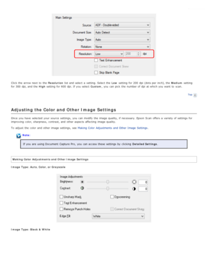 Page 38Click the  arrow next  to  the  Resolution list and select  a  setting. Select the   Low setting  for 200  dpi  (dots per  inch), the   Medium setting
for 300  dpi, and the   High setting  for 600  dpi. If you  select   Custom, you  can pick  the  number of dpi  at which you  want  to  scan.
Top
Adjusting the Color and Other Image  Settings
Once  you  have  selected  your source  settings,  you  can modify  the  image quality, if  necessary. Epson  Scan  offers a  variety of settings for
improving...