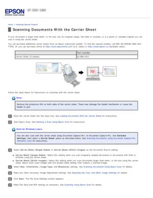 Page 41Home > Scanning  Special  Projects
Scanning Documents With the Carrier Sheet
If your document is larger  than letter- or  A4 -size, has an  irregular shape,  has folds or  wrinkles, or  is a  photo or  valuable original  you  can
scan it using the  carrier sheet.
You can purchase additional  carrier sheets from an  Epson  authorized  reseller. To  find the  nearest reseller, call 800 -GO-EPSON (800-463 -
7766). Or  you  can purchase online  at  http://www.epsonstore.com (U.S. sales) or...