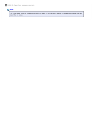 Page 42Click OK. Epson  Scan  scans your document.
Note:
The  carrier sheet  should be  replaced after every  500  scans*  or  if  scratched  or  stained.  (*Replacement timeline  may vary
depending  on  usage.) 