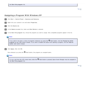 Page 68the  Start this  program  list.
Top
Assigning a Program With Windows XP
Click Start > Control  Panel  > Scanners  and Cameras .
Right -click your scanner’s  icon  and select   Properties.
Click the  Events tab.
In the  Select  an event  list,  make sure Start Button is selected.
In the  Start this  program  list,  choose the  program you  want  to  assign.  Only compatible programs  appear in  the  list.
Note:
If you  want  to  be  given  a  choice of programs  whenever you  press the  
 Start button,...