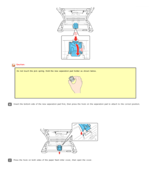 Page 82Caution:Do not  touch the  pick  spring. Hold the  new  separation pad  holder as  shown  below.
Insert the  bottom side  of the  new  separation pad  first,  then press the  hook  on  the  separation pad  to  attach  to  the  correct position.
Press the  hook  on  both sides  of the  paper feed roller  cover,  then open the  cover. 