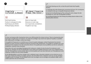 Page 31
1
G
Finish head cleaning.
Finalisez le nettoyage de la tête.
Kopfreinigung abschließen.
Printkopreiniging voltooien.
H
Return to Copy mode.
Retournez en mode Copy.
Zum Copyrmodus zurückkehren.
Terugkeren naar Copy.
Print head cleaning uses ink, so clean the print head only if quality declines.
Le nettoyage de la tête d’impression consomme de l’encre. Par conséquent, ne nettoyez la tête que si la qualité d’impression décline.
Da bei der Druckkopfreinigung Tinte verbraucht wird, reinigen Sie den...